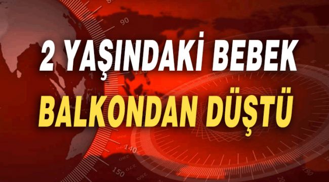 2 YAŞINDAKİ BEBEK BALKONDAN DÜŞTÜ