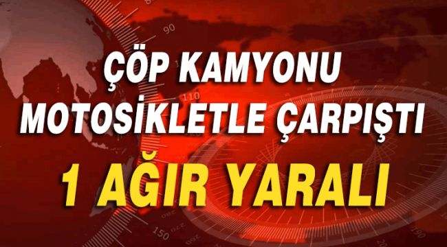 ÇÖP KAMYONU MOTOSİKLETLE ÇARPIŞTI 1 AĞIR YARALI