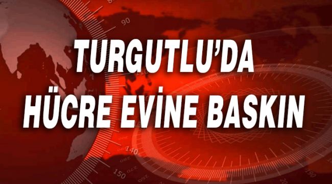 TURGUTLU'DA HÜCRE EVİNE BASKIN