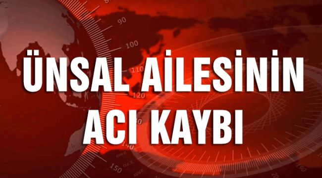 ÜNSAL AİLESİNİN ACI KAYBI