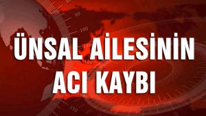 ÜNSAL AİLESİNİN ACI KAYBI