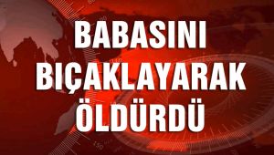 18 YAŞINDAKİ GENÇ BABASINI ÖLDÜRDÜ