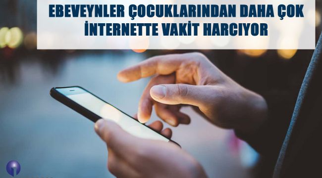 EBEVEYNLER ÇOCUKLARINDAN DAHA ÇOK İNTERNETTE VAKİT HARCIYOR