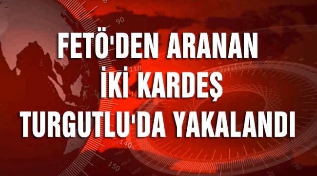 FETÖ'DEN ARANAN İKİ KARDEŞ TURGUTLU'DA YAKALANDI