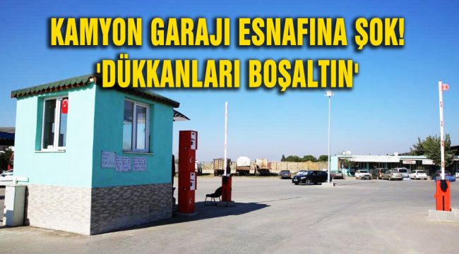 KAMYON GARAJI ESNAFINA ŞOK; 'DÜKKANLARI BOŞALTIN'