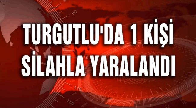 TURGUTLU'DA 1 KİŞİ SİLAHLA YARALANDI