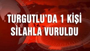 TURGUTLU'DA BİR KİŞİ SİLAHLA VURULDU