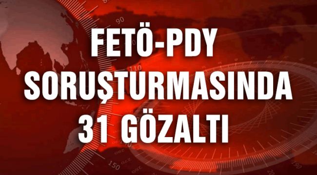 FETÖ-PDY SORUŞTURMASINDA 31 GÖZALTI