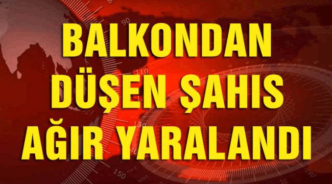 BALKONDAN DÜŞEN ŞAHIS AĞIR YARALANDI