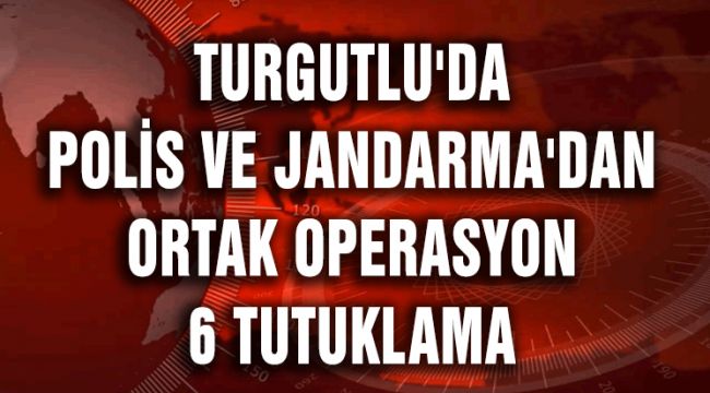 TURGUTLU'DA POLİS VE JANDARMA'DAN ORTAK OPERASYON 6 TUTUKLAMA