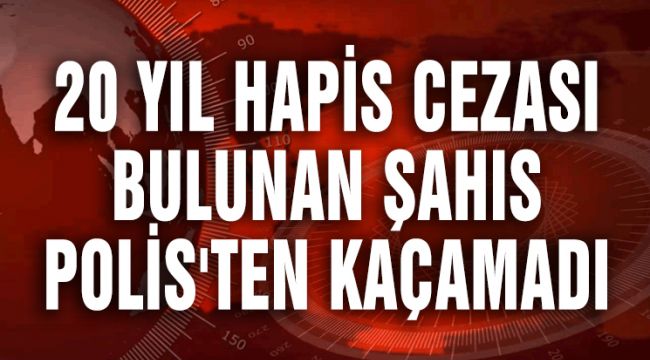 20 YIL HAPİS CEZASI BULUNAN ŞAHIS POLİS'TEN KAÇAMADI