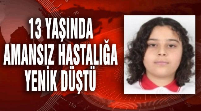 13 YAŞINDA AMANSIZ HASTALIĞA YENİK DÜŞTÜ