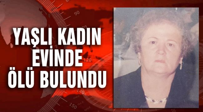 YAŞLI KADIN EVİNDE ÖLÜ BULUNDU