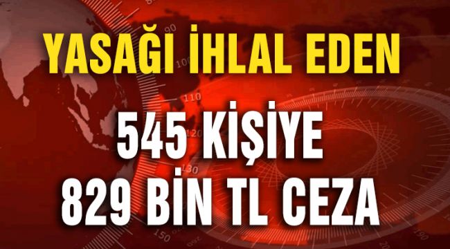545 KİŞİYE 829 BİN TL CEZA