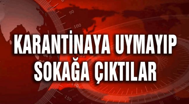 KARANTİNA'YA UYMAYIP SOKAĞA ÇIKTILAR!