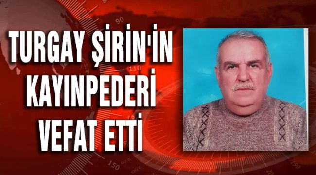 TURGAY ŞİRİN'İN KAYINPEDERİ VEFAT ETTİ