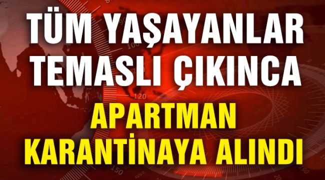 TÜM YAŞAYANLAR TEMASLI ÇIKINCA APARTMAN KARANTİNAYA ALINDI