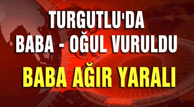 TURGUTLU'DA BABA OĞUL VURULDU, BABA AĞIR YARALI