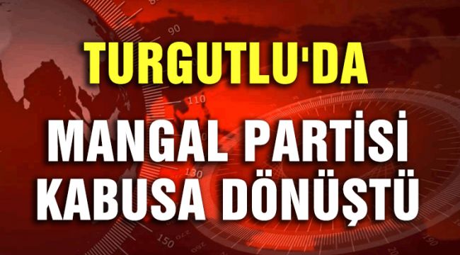 TURGUTLU'DA MANGAL PARTİSİ KABUSA DÖNÜŞTÜ