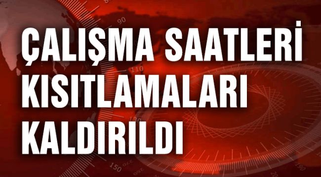 ÇALIŞMA SAATLERİ KISITLAMALARI KALDIRILDI