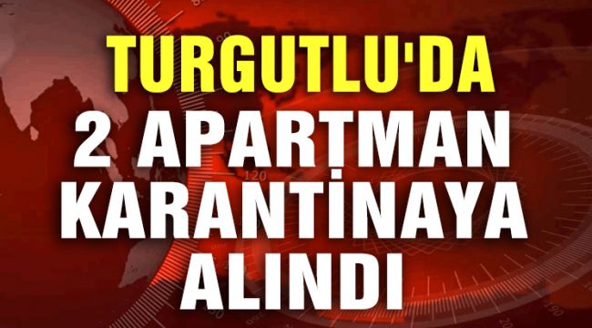 TURGUTLU'DA 2 APARTMAN KARANTİNAYA ALINDI