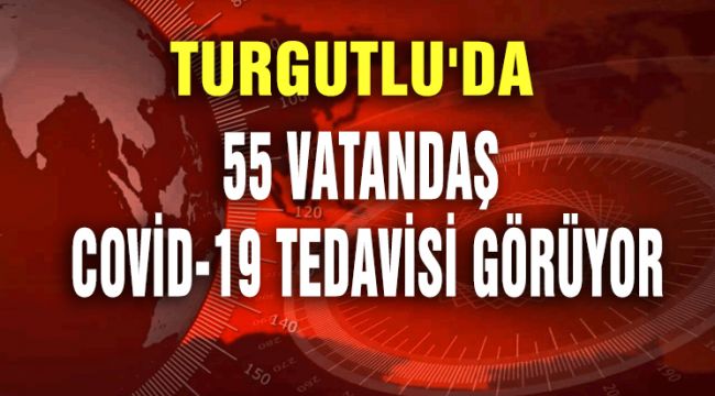 TURGUTLU'DA 55 VATANDAŞ COVİD-19 TEDAVİSİ GÖRÜYOR