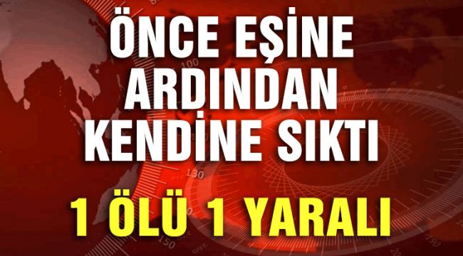 ÖNCE EŞİNE ARDINDAN KENDİNE SIKTI, 1 ÖLÜ 1 YARALI