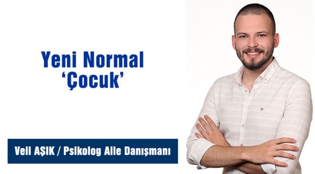 Veli AŞIK / Psikolog Aile Danışmanı: Yeni Normal 'Çocuk' 