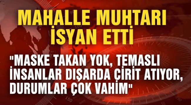 MUHTAR İSYAN ETTİ; "MASKE TAKAN YOK, TEMASLI İNSANLAR DIŞARILARDA CİRİT ATIYOR, DURUMLAR ÇOK VAHİM"