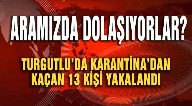 TURGUTLU’DA KARANTİNA’DAN KAÇAN 13 KİŞİ YAKALANDI