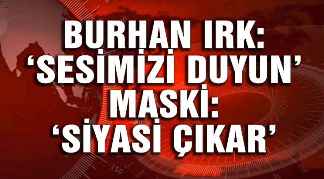 MECLİS ÜYESİ: ‘SESİMİZİ DUYUN’, MASKİ: ‘SİYASİ ÇIKAR’