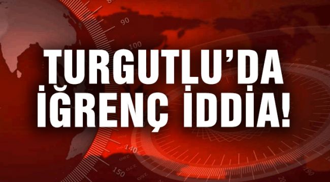 TURGUTLU'DA İĞRENÇ İDDİA