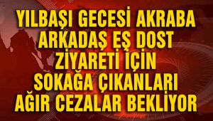 YILBAŞI GECESİ AKRABA EŞ DOST ZİYARETİ İÇİN SOKAĞA ÇIKANLARI AĞIR CEZALAR BEKLİYOR