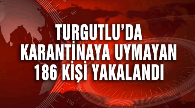 TURGUTLU’DA KARANTİNAYA UYMAYAN 186 KİŞİ YAKALANDI