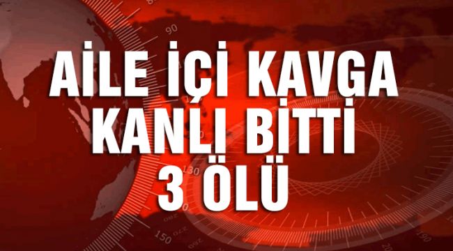 AİLE İÇİ KAVGA KANLI BİTTİ 3 ÖLÜ