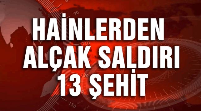 HAİNLERDEN ALÇAK SALDIRI 13 ŞEHİT