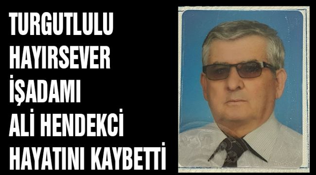 TURGUTLULU HAYIRSEVER İŞADAMI ALİ HENDEKÇİ HAYATINI KAYBETTİ