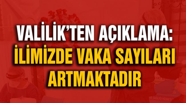 VALİLİK’TEN AÇIKLAMA: İLİMİZDE VAKA SAYILARI ARTMAKTADIR