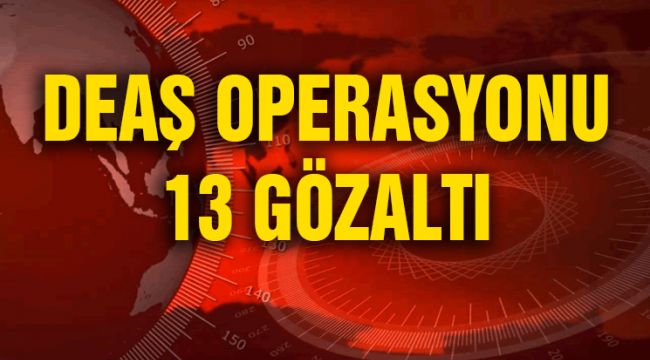 DEAŞ OPERASYONU 13 GÖZALTI