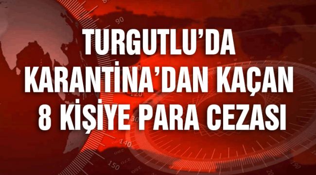 TURGUTLU’DA KARANTİNA’DAN KAÇAN 8 KİŞİ YAKALANDI