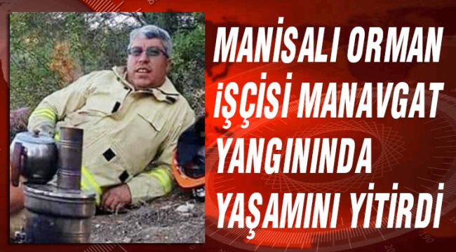 MANİSALI ORMAN İŞÇİSİ MANAVGAT YANGININDA YAŞAMINI YİTİRDİ