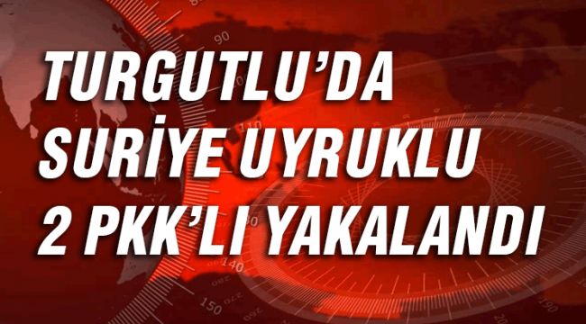 TURGUTLU'DA SURİYE UYRUKLU 2 PKK'LI YAKALANDI