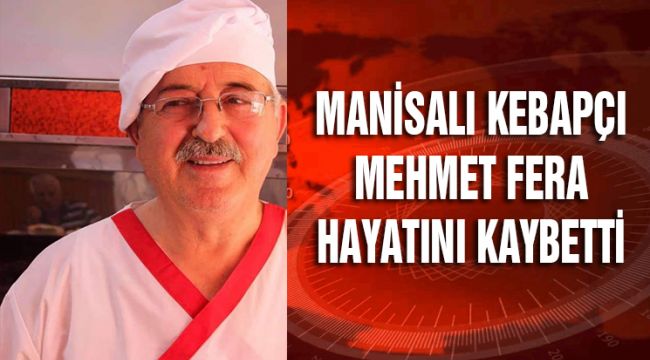 MANİSALI KEBAPÇI MEHMET FERA HAYATINI KAYBETTİ