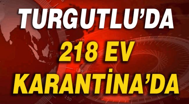 TURGUTLU’DA 218 EV KARANTİNA’DA