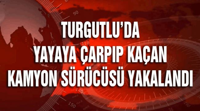 TURGUTLU’DA YAYAYA ÇARPIP KAÇAN KAMYON SÜRÜCÜSÜ YAKALANDI
