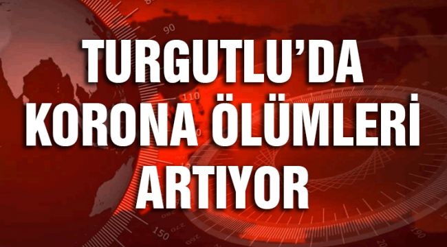 TURGUTLU’DA KORONA ÖLÜMLERİ ARTIYOR