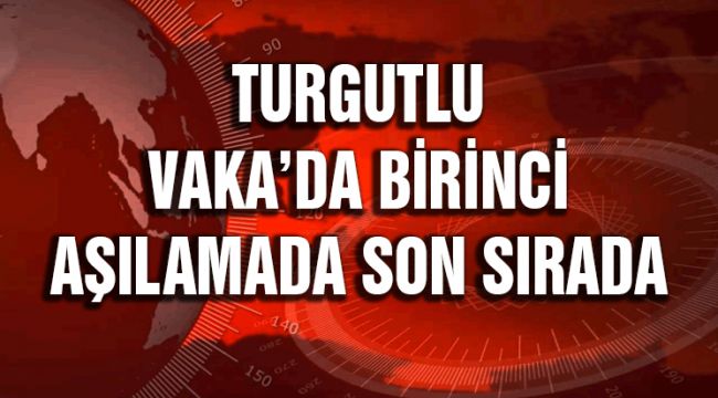 TURGUTLU VAKA’DA BİRİNCİ, AŞILAMADA SON SIRADA