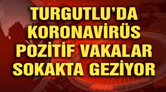 TURGUTLU’DA KORONAVİRÜS POZİTİF VAKALAR SOKAKTA GEZİYOR