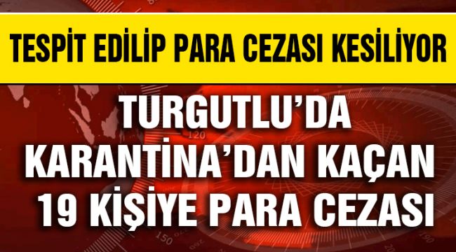 TURGUTLU’DA KARANTİNA’DAN KAÇAN 19 KİŞİYE PARA CEZASI