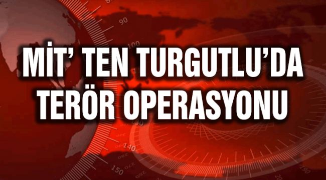 MİT’TEN TURGUTLU'DA TERÖR OPERASYONU